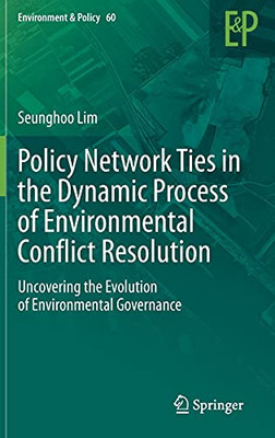 Policy Network Ties In The Dynamic Process Of Environmental Conflict Resolution: Uncovering The Evolution Of Environmental Governance (Environment & Policy, 60)
