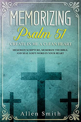 Memorizing Psalm 51 - Create In Me A Clean Heart: Memorize Scripture, Memorize The Bible, And Seal God’S Word In Your Heart (Bible Meditation And Memorization)