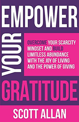 Empower Your Gratitude: Overcome Your Scarcity Mindset And Build Limitless Abundance With The Joy Of Living And The Power Of Giving (Empower Your Success Series)