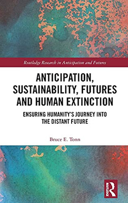 Anticipation, Sustainability, Futures And Human Extinction: Ensuring Humanity’S Journey Into The Distant Future (Routledge Research In Anticipation And Futures)