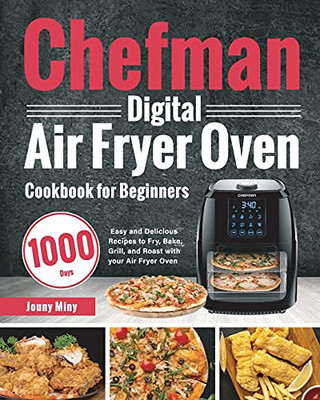 Chefman Digital Air Fryer Oven Cookbook For Beginners: 1000-Day Easy And Delicious Recipes To Fry, Bake, Grill, And Roast With Your Air Fryer Oven - 9781639350070