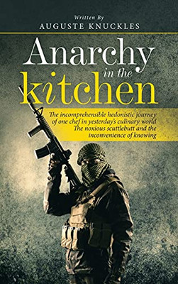 Anarchy In The Kitchen: The Incomprehensible Hedonistic Journey Of One Chef In Yesterday'S Culinary World The Noxious Scuttlebutt And The Inconvenience Of Knowing