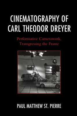 Cinematography Of Carl Theodor Dreyer: Performative Camerawork, Transgressing The Frame (The Fairleigh Dickinson University Press Series In Communication Studies)