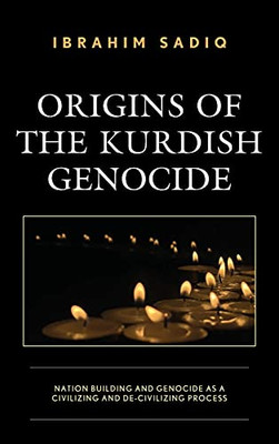 Origins Of The Kurdish Genocide: Nation Building And Genocide As A Civilizing And De-Civilizing Process (Kurdish Societies, Politics, And International Relations)