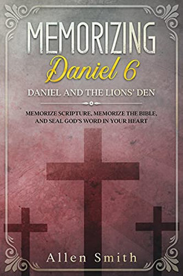 Memorizing Daniel 6 - Daniel And The Lions’ Den: Memorize Scripture, Memorize The Bible, And Seal God’S Word In Your Heart (Bible Meditation And Memorization)