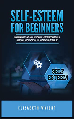Self-Esteem For Beginners: Conquer Anxiety, Overcome Shyness, Improve Your People Skills, Boost Your Self-Confidence And Take Control Of Your Life - 9781955883115