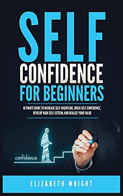 Self-Confidence For Beginners: Ultimate Guide To Increase Self-Discipline, Build Self-Confidence, Develop High Self-Esteem, And Realize Your Value - 9781955883139