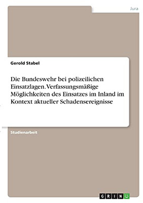 Die Bundeswehr Bei Polizeilichen Einsatzlagen. Verfassungsmã¤Ãÿige Mã¶Glichkeiten Des Einsatzes Im Inland Im Kontext Aktueller Schadensereignisse (German Edition)