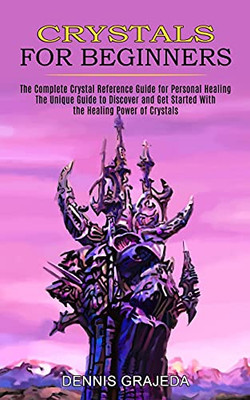Crystals For Beginners: The Complete Crystal Reference Guide For Personal Healing (The Unique Guide To Discover And Get Started With The Healing Power Of Crystals)