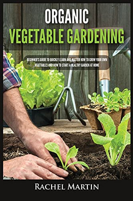 Organic Vegetable Gardening: Beginner'S Guide To Quickly Learn And Master How To Grow Your Own Vegetables And How To Start A Healthy Garden At Home - 9781955617208