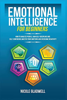 Emotional Intelligence For Beginners: How To Analyze People, Gain Self-Discipline And Self-Confidence, Master Your Emotions And Overcome Negativity - 9781955883047