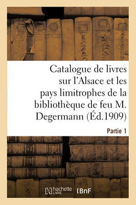 Catalogue De Livres Sur L'Alsace Et Les Pays Limitrophes: De La Bibliothã¨Que De Feu M. Jules Degermann De Sainte-Marie-Aux-Mines. Partie 1 (Arts) (French Edition)