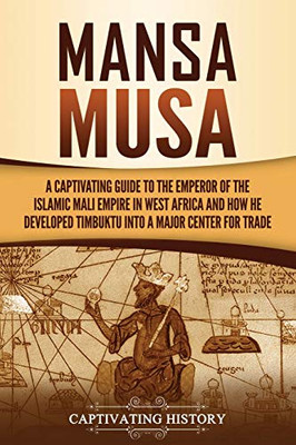 Mansa Musa: A Captivating Guide To The Emperor Of The Islamic Mali Empire In West Africa And How He Developed Timbuktu Into A Major Center For Trade - 9781637162606