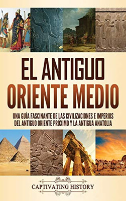 El Antiguo Oriente Medio: Una Guã­A Fascinante De Las Civilizaciones E Imperios Del Antiguo Oriente Prã³Ximo Y La Antigua Anatolia (Spanish Edition) - 9781637162736