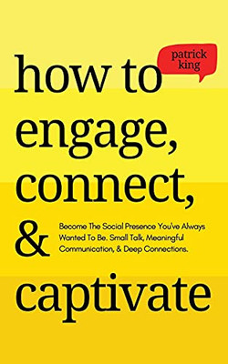 How To Engage, Connect, & Captivate: Become The Social Presence You'Ve Always Wanted To Be. Small Talk, Meaningful Communication, & Deep Connections - 9781647432850