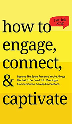 How To Engage, Connect, & Captivate: Become The Social Presence You'Ve Always Wanted To Be. Small Talk, Meaningful Communication, & Deep Connections - 9781647432867