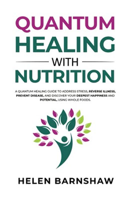 Quantum Healing With Nutrition: A Quantum Healing Guide To Address Stress, Reverse Illness, Prevent Disease, And Discover Your Deepest Happiness, Using Whole Foods.