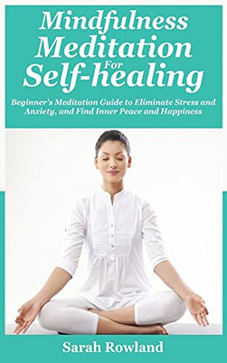 Mindfulness Meditation For Self-Healing: Beginner'S Meditation Guide To Eliminate Stress, Anxiety And Depression, And Find Inner Peace And Happiness - 9781954797710