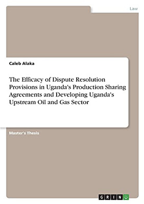 The Efficacy Of Dispute Resolution Provisions In Uganda'S Production Sharing Agreements And Developing Uganda'S Upstream Oil And Gas Sector (Middle English Edition)