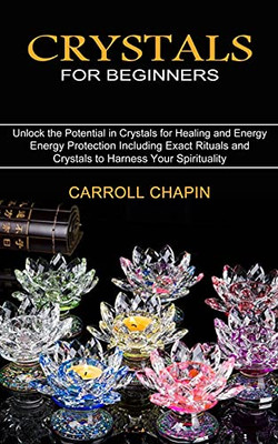 Crystals For Beginners: Unlock The Potential In Crystals For Healing And Energy (Energy Protection Including Exact Rituals And Crystals To Harness Your Spirituality)