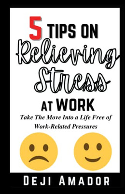 5 Tips On Relieving Stress At Work: Take The Move Into A Life Free Of Work-Related Pressures, Developing Self-Control, Overcoming Workplace Anxiety And Effective Way