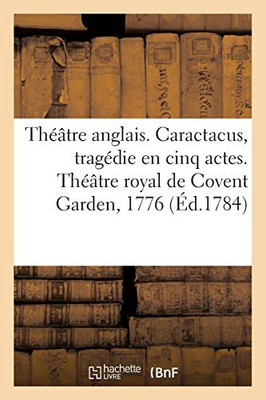 Thã©Ã¢Tre Anglais. Caractacus, Tragã©Die En Cinq Actes, Sur Le Modele Des Tragã©Dies Grecques: Thã©Ã¢Tre Royal De Covent Garden, 1776 (Littã©Rature) (French Edition)