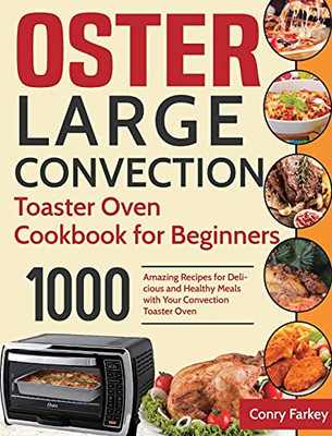 Oster Large Convection Toaster Oven Cookbook For Beginners: 1000-Day Amazing Recipes For Delicious And Healthy Meals With Your Convection Toaster Oven - 9781954703506