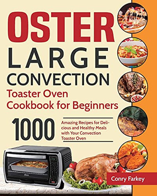 Oster Large Convection Toaster Oven Cookbook For Beginners: 1000-Day Amazing Recipes For Delicious And Healthy Meals With Your Convection Toaster Oven - 9781954703513