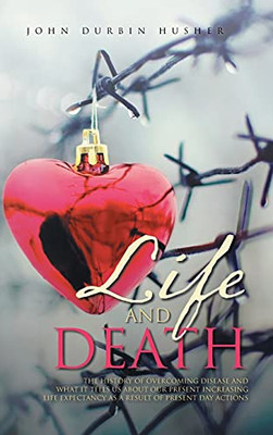 Life And Death: The History Of Overcoming Disease And What It Tells Us About Our Present Increasing Life Expectancy As A Result Of Present Day Actions - 9781954886834