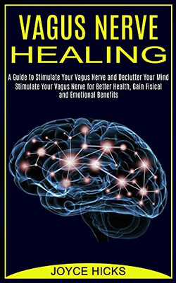 Vagus Nerve Healing: A Guide To Stimulate Your Vagus Nerve And Declutter Your Mind (Stimulate Your Vagus Nerve For Better Health, Gain Fisical And Emotional Benefits)