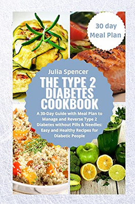 The Type 2 Diabetes Cookbook: A 30-Day Guide With Meal Plan To Manage And Reverse Type 2 Diabetes Without Pills & Needles: Easy And Healthy Recipes For Diabetic People