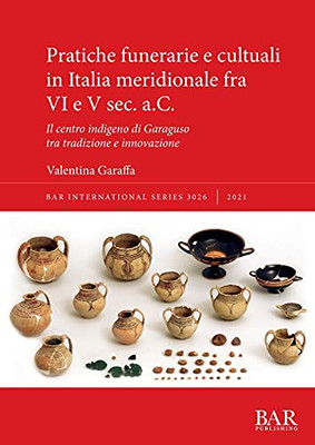 Pratiche Funerarie E Cultuali In Italia Meridionale Fra Vi E V Sec. A.C.: Il Centro Indigeno Di Garaguso Tra Tradizione E Innovazione (International) (Italian Edition)