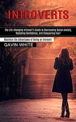 Introverts: The Life-Changing Introvert'S Guide To Overcoming Social Anxiety, Radiating Confidence, And Conquering Fear! (Maximize The Advantages Of Being An Introvert)