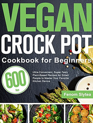 Vegan Crock Pot Cookbook For Beginners: 600-Day Ultra-Convenient, Super-Tasty Plant-Based Recipes For Smart People To Master Your Favorite Kitchen Device - 9781639350506
