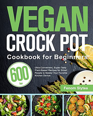 Vegan Crock Pot Cookbook For Beginners: 600-Day Ultra-Convenient, Super-Tasty Plant-Based Recipes For Smart People To Master Your Favorite Kitchen Device - 9781639350513