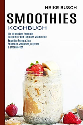 Smoothies Kochbuch: Smoothie Rezepte Zum Schnellen Abnehmen, Entgiften & Entschlacken (Die Ultimativen Smoothie Rezepte Fã¼R Den Tã¤Glichen Vitaminkick) (German Edition)