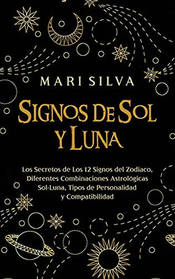 Signos De Sol Y Luna: Los Secretos De Los 12 Signos Del Zodiaco, Diferentes Combinaciones Astrolã³Gicas Sol-Luna, Tipos De Personalidad Y Compatibilidad (Spanish Edition)