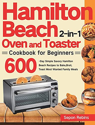 Hamilton Beach 2-In-1 Oven And Toaster Cookbook For Beginners: 600-Day Simple Savory Hamilton Beach Recipes To Bake, Broil, Toast Most Wanted Family Meals - 9781639351800