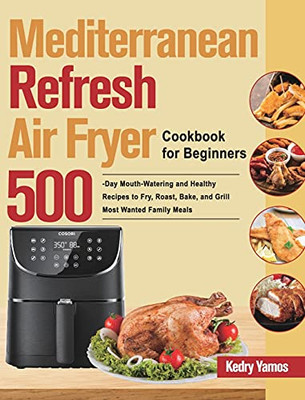 Mediterranean Refresh Air Fryer Cookbook For Beginners: 500-Day Mouth-Watering And Healthy Recipes To Fry, Roast, Bake, And Grill Most Wanted Family Meals - 9781639861408