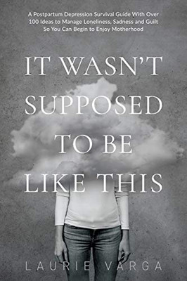 It Wasn'T Supposed To Be Like This: A Postpartum Depression Survival Guide With Over 100 Ideas To Manage Loneliness, Sadness And Guilt So You Can Begin To Enjoy Motherhood