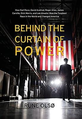 Behind The Curtain Of Power: How Karl Rove, David Axelrod, Roger Ailes, James Carville, Dick Morris, And Lee Atwater Won The Toughest Race In The World And Changed America