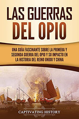Las Guerras Del Opio: Una Guã­A Fascinante Sobre La Primera Y Segunda Guerra Del Opio Y Su Impacto En La Historia Del Reino Unido Y China (Spanish Edition) - 9781637163153