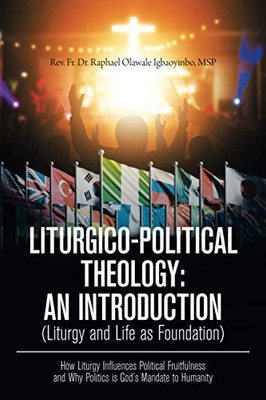 Liturgico-Political Theology: An Introduction (Liturgy And Life As Foundation): How Liturgy Influences Political Fruitfulness And Why Politics Is God?S Mandate To Humanity