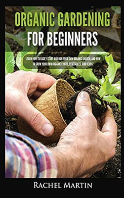 Organic Gardening For Beginners: Learn How To Easily Start And Run Your Own Organic Garden, And How To Grow Your Own Organic Fruits, Vegetables, And Herbs! - 9781955617192