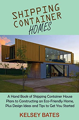 Shipping Container Homes: A Hand Book Of Shipping Container House Plans To Constructing An Eco-Friendly Home, Plus Design Ideas And Tips To Get You Started - 9781955935050