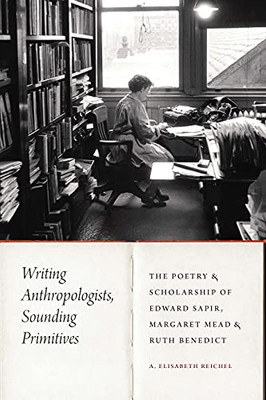 Writing Anthropologists, Sounding Primitives: The Poetry And Scholarship Of Edward Sapir, Margaret Mead, And Ruth Benedict (Critical Studies In The History Of Anthropology)