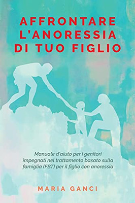 Affrontare L’ Anoressia Di Tuo Figlio: Manuale D’Aiuto Per I Genitori Impegnati Nel Trattamento Basato Sulla Famiglia (Fbt) Per Il Figlio Con Anoressia (Italian Edition)