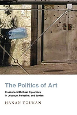 The Politics Of Art: Dissent And Cultural Diplomacy In Lebanon, Palestine, And Jordan (Stanford Studies In Middle Eastern And Islamic Societies And Cultures) - 9781503627758