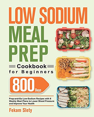 Low Sodium Meal Prep Cookbook For Beginners: 800-Day Prep-And-Go Low-Sodium Recipes With No-Stress Meal Plans To Lower Blood Pressure And Improve Your Health - 9781639350438