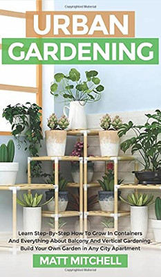Urban Gardening: Learn Step-By-Step How To Grow In Container And Everything About Balcony And Vertical Gardening. Build Your Own Garden In Any City Apartment - 9781952502200